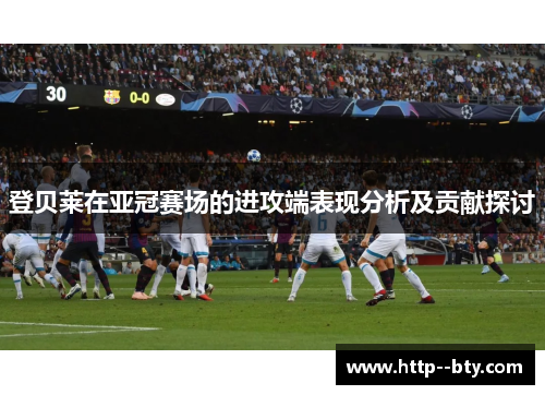登贝莱在亚冠赛场的进攻端表现分析及贡献探讨