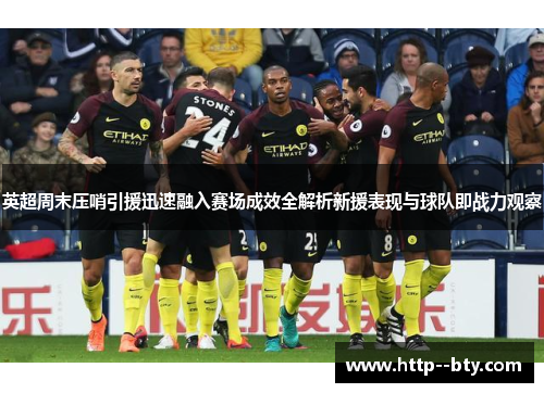 英超周末压哨引援迅速融入赛场成效全解析新援表现与球队即战力观察