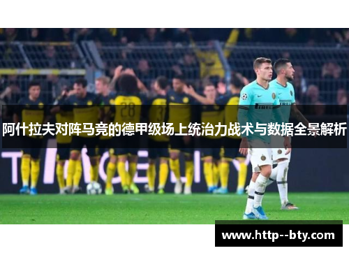 阿什拉夫对阵马竞的德甲级场上统治力战术与数据全景解析
