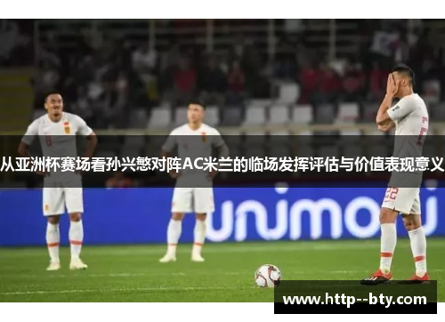 从亚洲杯赛场看孙兴慜对阵AC米兰的临场发挥评估与价值表现意义