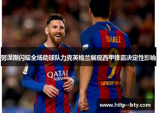 努涅斯闪耀全场助球队力克英格兰展现西甲锋霸决定性影响