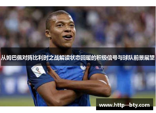 从姆巴佩对阵比利时之战解读状态回暖的积极信号与球队前景展望
