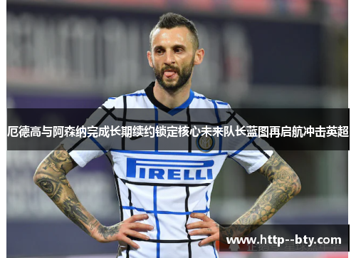 厄德高与阿森纳完成长期续约锁定核心未来队长蓝图再启航冲击英超