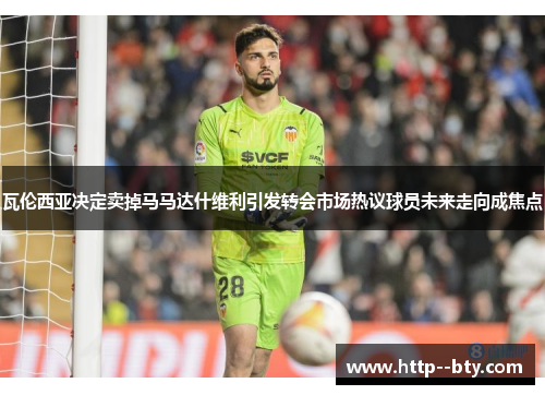 瓦伦西亚决定卖掉马马达什维利引发转会市场热议球员未来走向成焦点