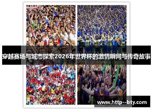 穿越赛场与城市探索2026年世界杯的激情瞬间与传奇故事