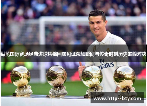 纵览国际赛场经典进球集锦回顾见证荣耀瞬间与传奇时刻历史巅峰对决 纵览国际赛场经典进球集锦回顾见证荣耀瞬间与传奇时刻历史巅峰对决