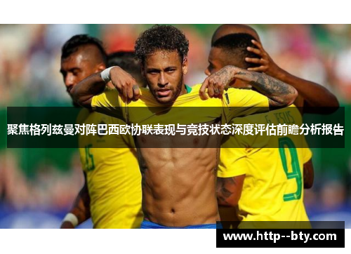 聚焦格列兹曼对阵巴西欧协联表现与竞技状态深度评估前瞻分析报告 聚焦格列兹曼对阵巴西欧协联表现与竞技状态深度评估前瞻分析报告