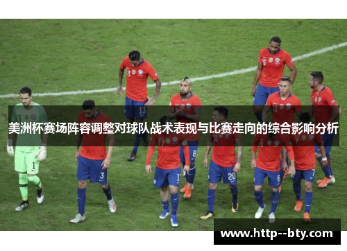 美洲杯赛场阵容调整对球队战术表现与比赛走向的综合影响分析 美洲杯赛场阵容调整对球队战术表现与比赛走向的综合影响分析
