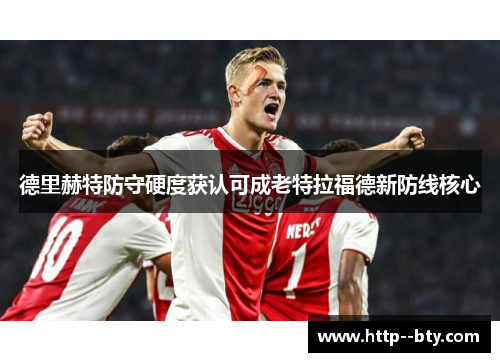 德里赫特防守硬度获认可成老特拉福德新防线核心 德里赫特防守硬度获认可成老特拉福德新防线核心