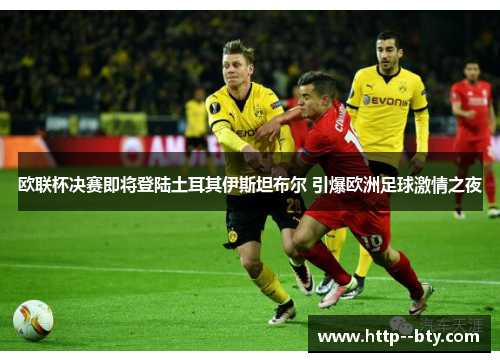 欧联杯决赛即将登陆土耳其伊斯坦布尔 引爆欧洲足球激情之夜 欧联杯决赛即将登陆土耳其伊斯坦布尔 引爆欧洲足球激情之夜