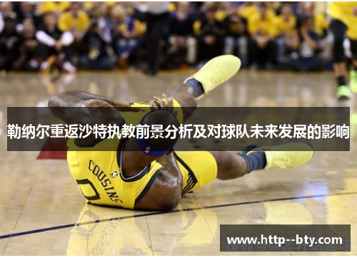 勒纳尔重返沙特执教前景分析及对球队未来发展的影响 勒纳尔重返沙特执教前景分析及对球队未来发展的影响