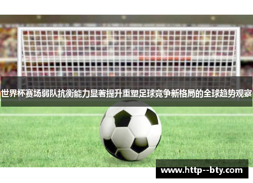 世界杯赛场弱队抗衡能力显著提升重塑足球竞争新格局的全球趋势观察 世界杯赛场弱队抗衡能力显著提升重塑足球竞争新格局的全球趋势观察
