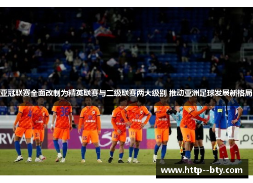 亚冠联赛全面改制为精英联赛与二级联赛两大级别 推动亚洲足球发展新格局 亚冠联赛全面改制为精英联赛与二级联赛两大级别 推动亚洲足球发展新格局