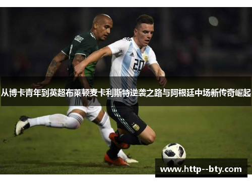 从博卡青年到英超布莱顿麦卡利斯特逆袭之路与阿根廷中场新传奇崛起 从博卡青年到英超布莱顿麦卡利斯特逆袭之路与阿根廷中场新传奇崛起