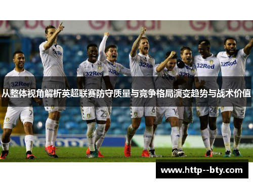 从整体视角解析英超联赛防守质量与竞争格局演变趋势与战术价值 从整体视角解析英超联赛防守质量与竞争格局演变趋势与战术价值