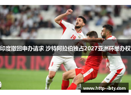 印度撤回申办请求 沙特阿拉伯独占2027亚洲杯举办权 印度撤回申办请求 沙特阿拉伯独占2027亚洲杯举办权