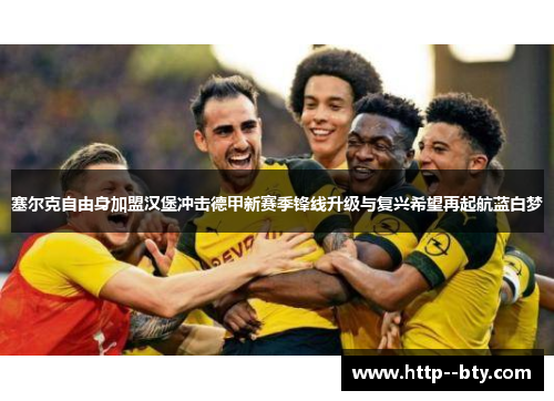 塞尔克自由身加盟汉堡冲击德甲新赛季锋线升级与复兴希望再起航蓝白梦 塞尔克自由身加盟汉堡冲击德甲新赛季锋线升级与复兴希望再起航蓝白梦