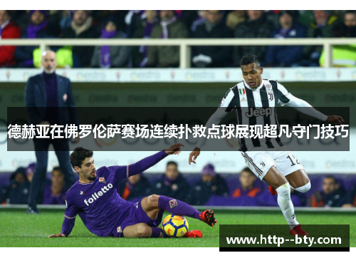 德赫亚在佛罗伦萨赛场连续扑救点球展现超凡守门技巧 德赫亚在佛罗伦萨赛场连续扑救点球展现超凡守门技巧
